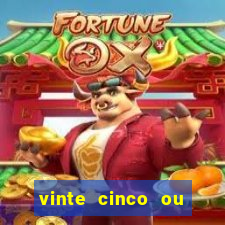 vinte cinco ou vinte e cinco